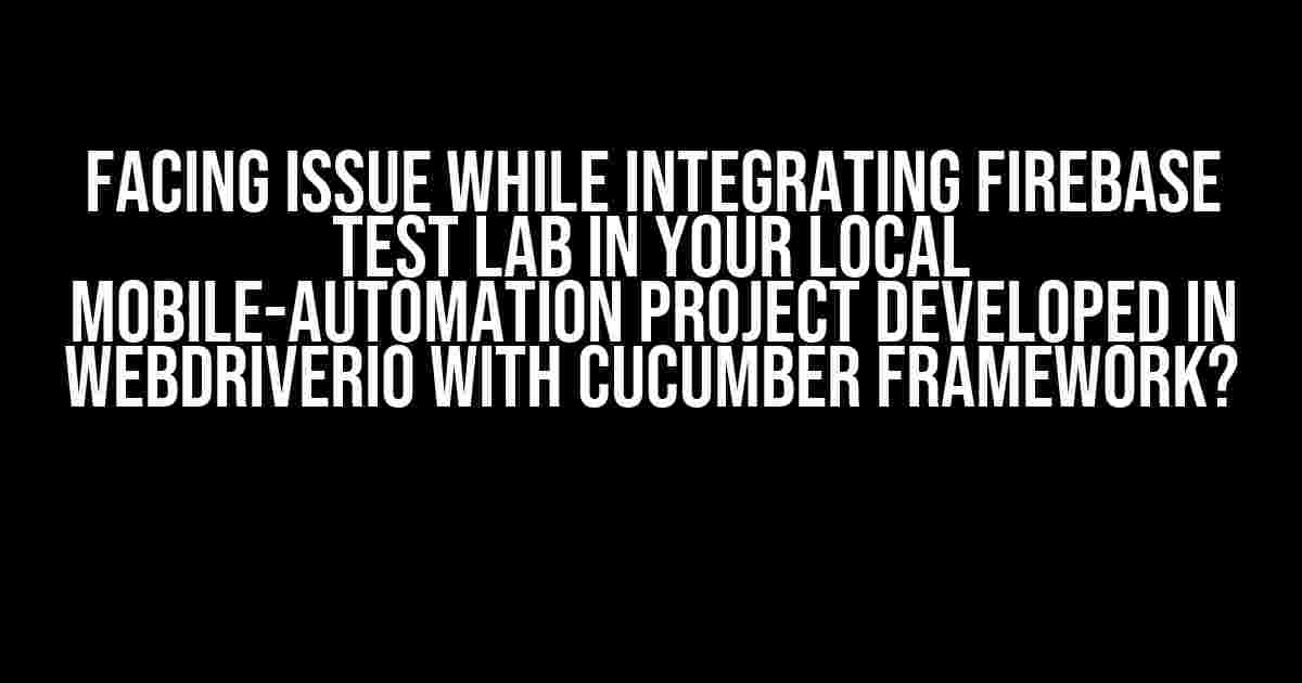 Facing Issue While Integrating Firebase Test Lab in Your Local Mobile-Automation Project Developed in WebDriverIO with Cucumber Framework?