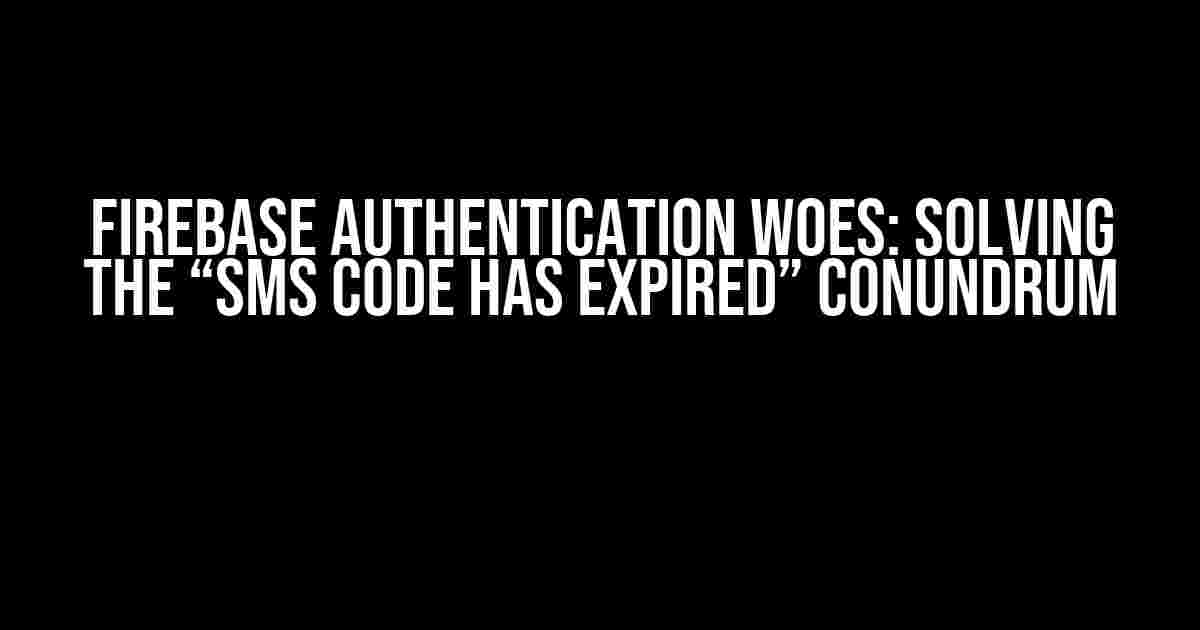 Firebase Authentication Woes: Solving the “sms code has expired” Conundrum