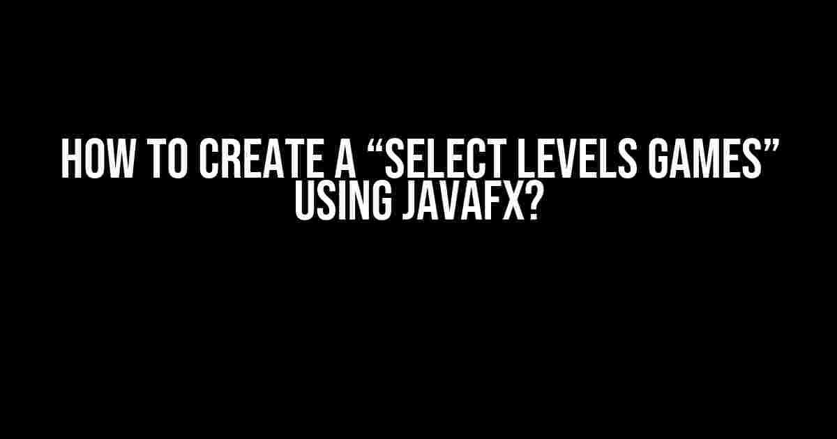 How To Create a “Select Levels Games” using JavaFX?