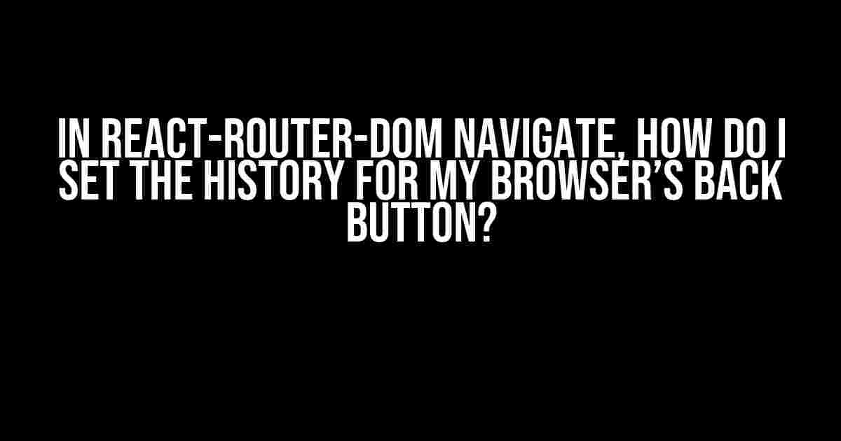 In React-Router-Dom Navigate, How Do I Set the History for My Browser’s Back Button?