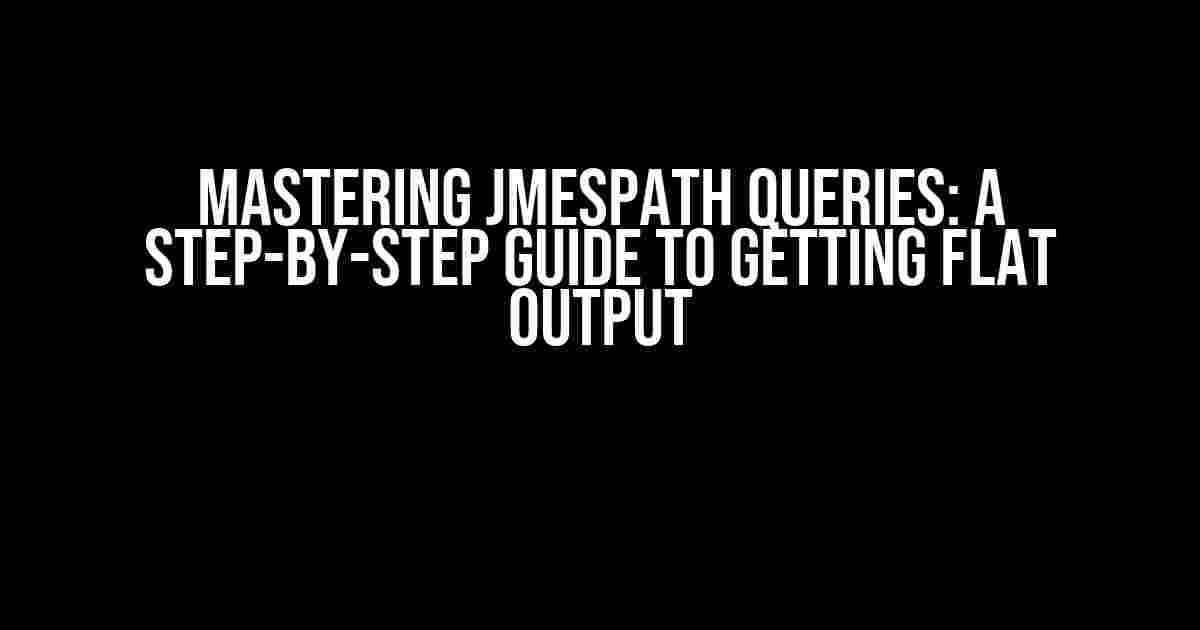 Mastering JMESPath Queries: A Step-by-Step Guide to Getting Flat Output