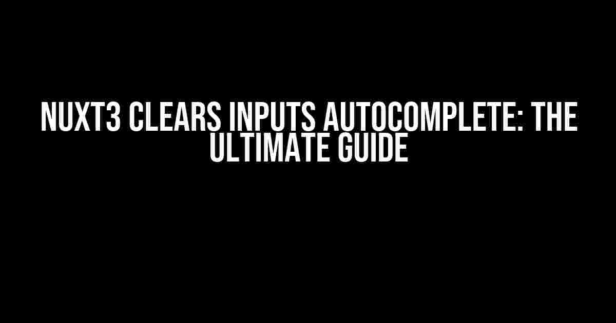 Nuxt3 Clears Inputs Autocomplete: The Ultimate Guide