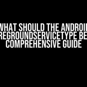 What Should the Android foregroundServiceType Be? A Comprehensive Guide